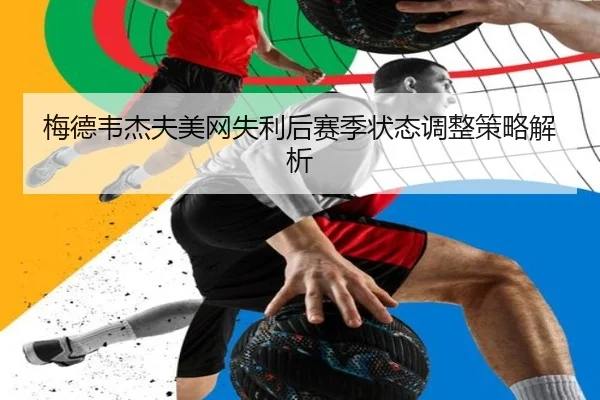 梅德韦杰夫美网失利后赛季状态调整策略解析